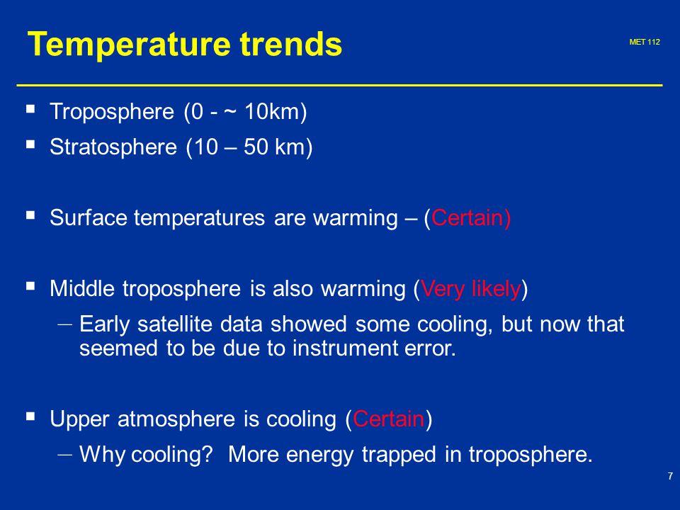 MET Temperature trends   Troposphere (0 - ~ 10km)   Stratosphere (10 – 50 km)   Surface temperatures are warming – (Certain)   Middle troposphere is also warming (Very likely) – – Early satellite data showed some cooling, but now that seemed to be due to instrument error.