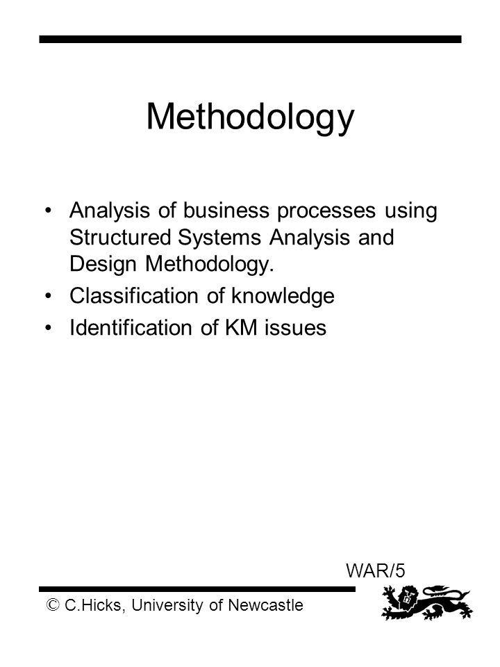 © C.Hicks, University of Newcastle WAR/5 Methodology Analysis of business processes using Structured Systems Analysis and Design Methodology.