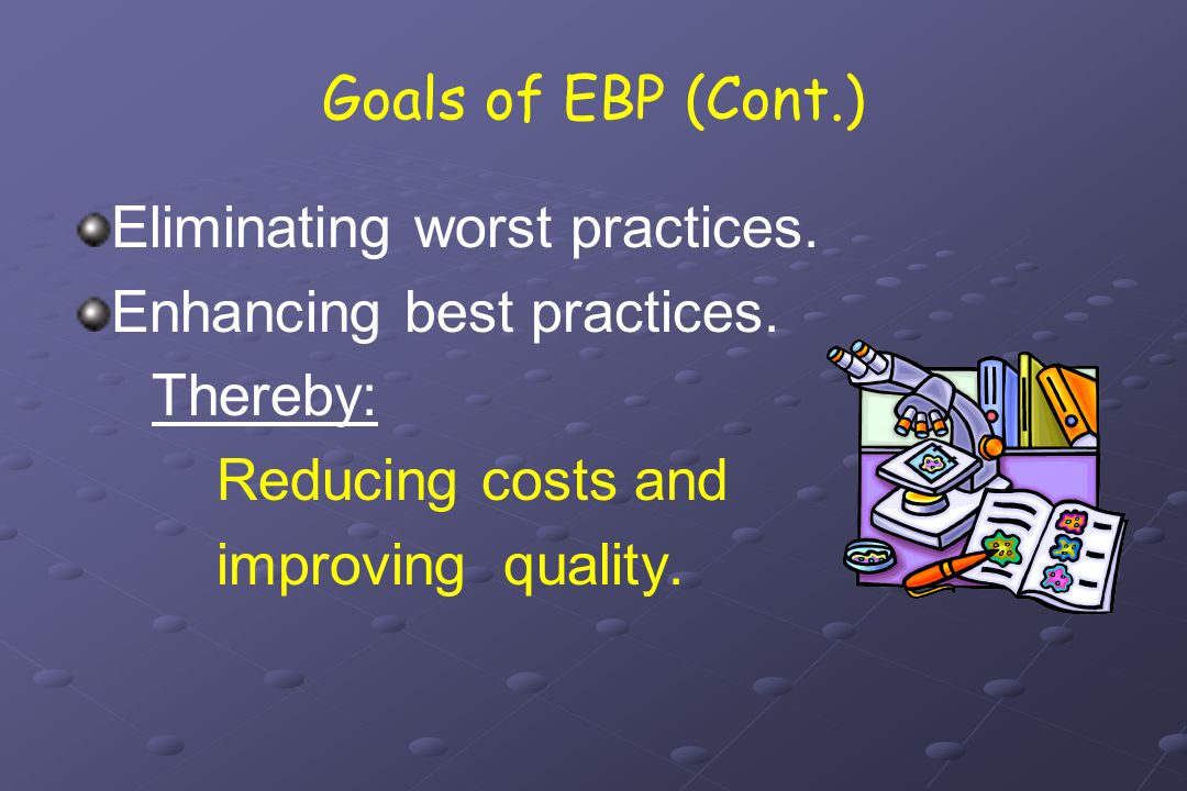 Goals of EBP (Cont.) Eliminating worst practices. Enhancing best practices.