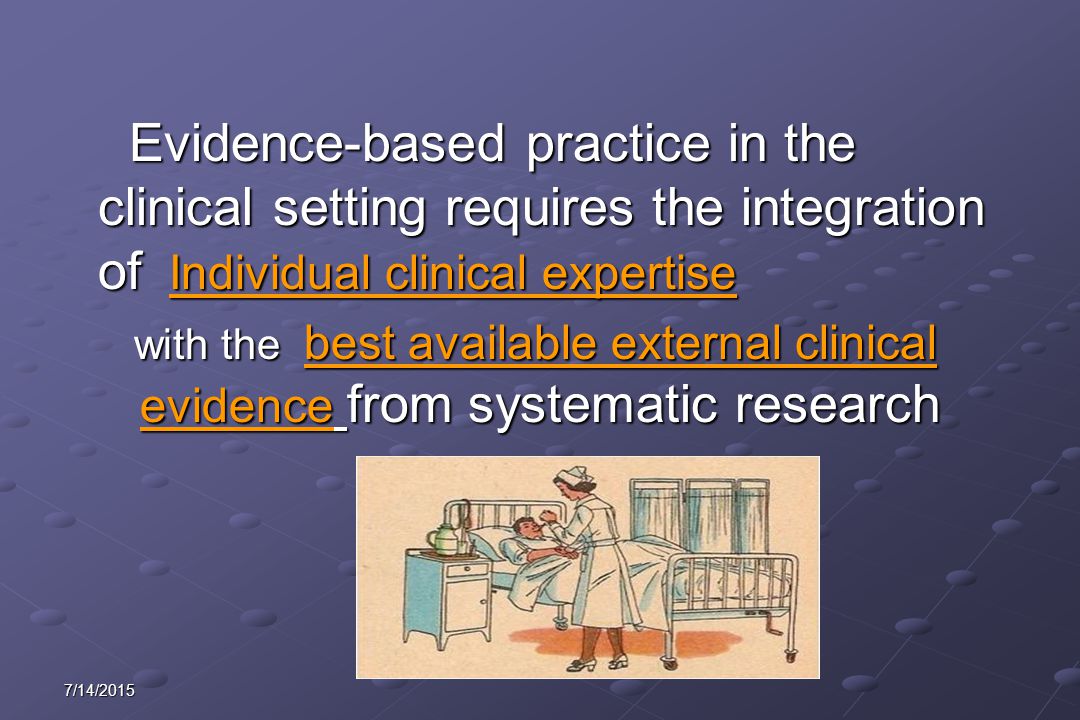 7/14/2015 Evidence-based practice in the clinical setting requires the integration of Individual clinical expertise Evidence-based practice in the clinical setting requires the integration of Individual clinical expertise with the best available external clinical evidence from systematic research with the best available external clinical evidence from systematic research