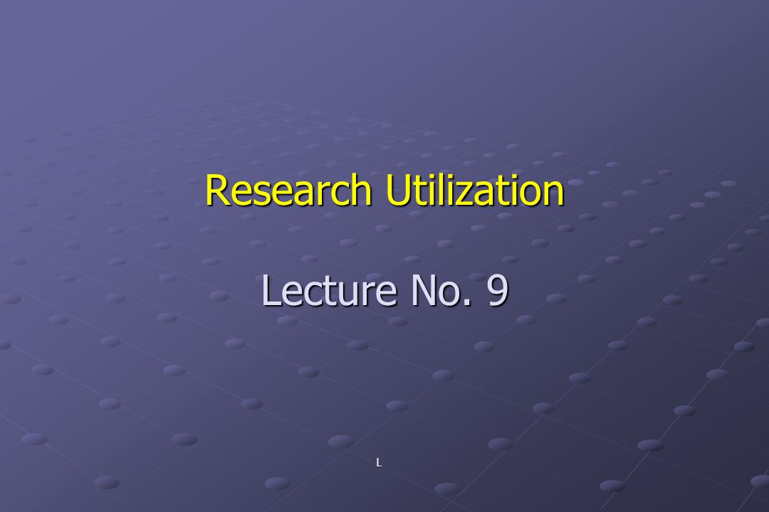 L Research Utilization Lecture No. 9