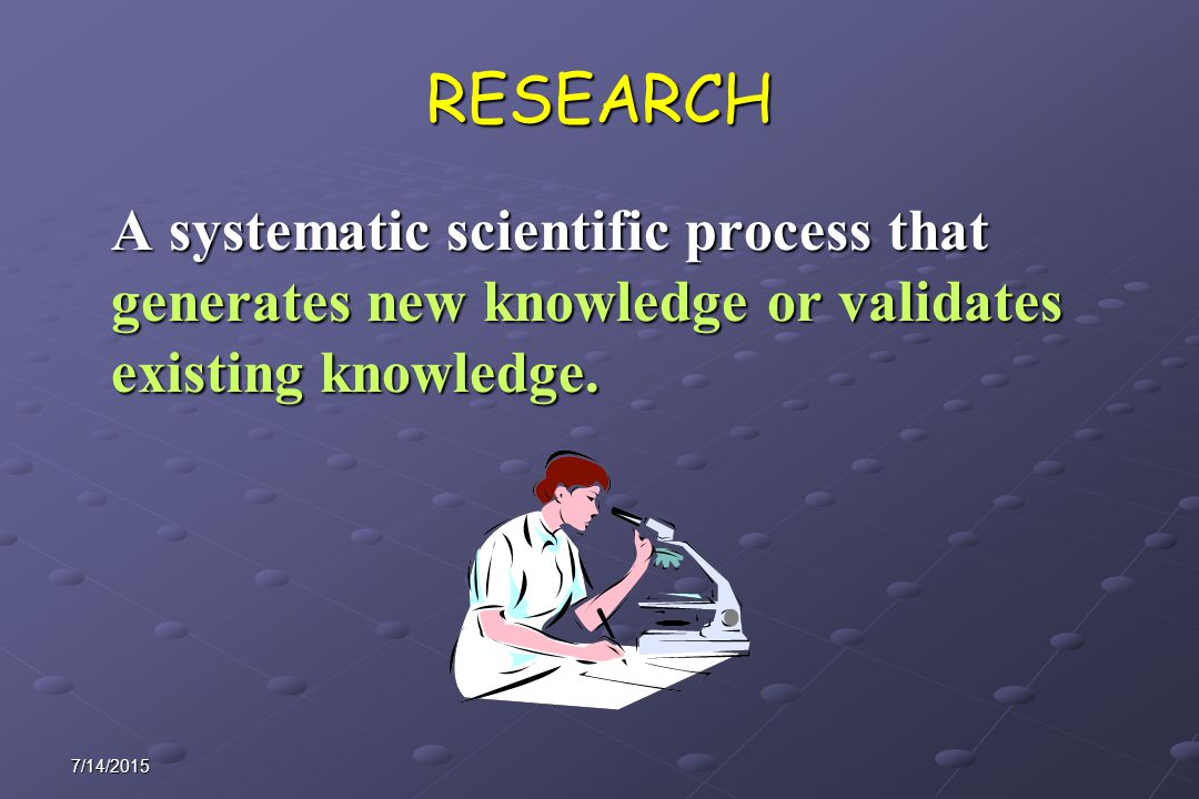 7/14/2015 RESEARCH A systematic scientific process that generates new knowledge or validates existing knowledge.