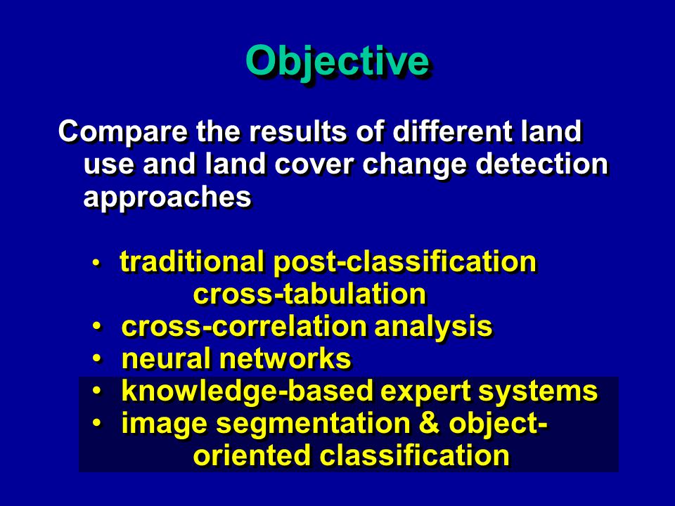 ObjectiveObjective Compare the results of different land use and land cover change detection approaches traditional post-classification cross-tabulation cross-correlation analysis neural networks knowledge-based expert systems image segmentation & object- oriented classification Compare the results of different land use and land cover change detection approaches traditional post-classification cross-tabulation cross-correlation analysis neural networks knowledge-based expert systems image segmentation & object- oriented classification