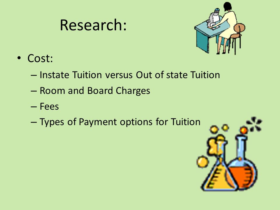Research: Cost: – Instate Tuition versus Out of state Tuition – Room and Board Charges – Fees – Types of Payment options for Tuition