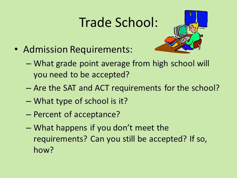 Trade School: Admission Requirements: – What grade point average from high school will you need to be accepted.