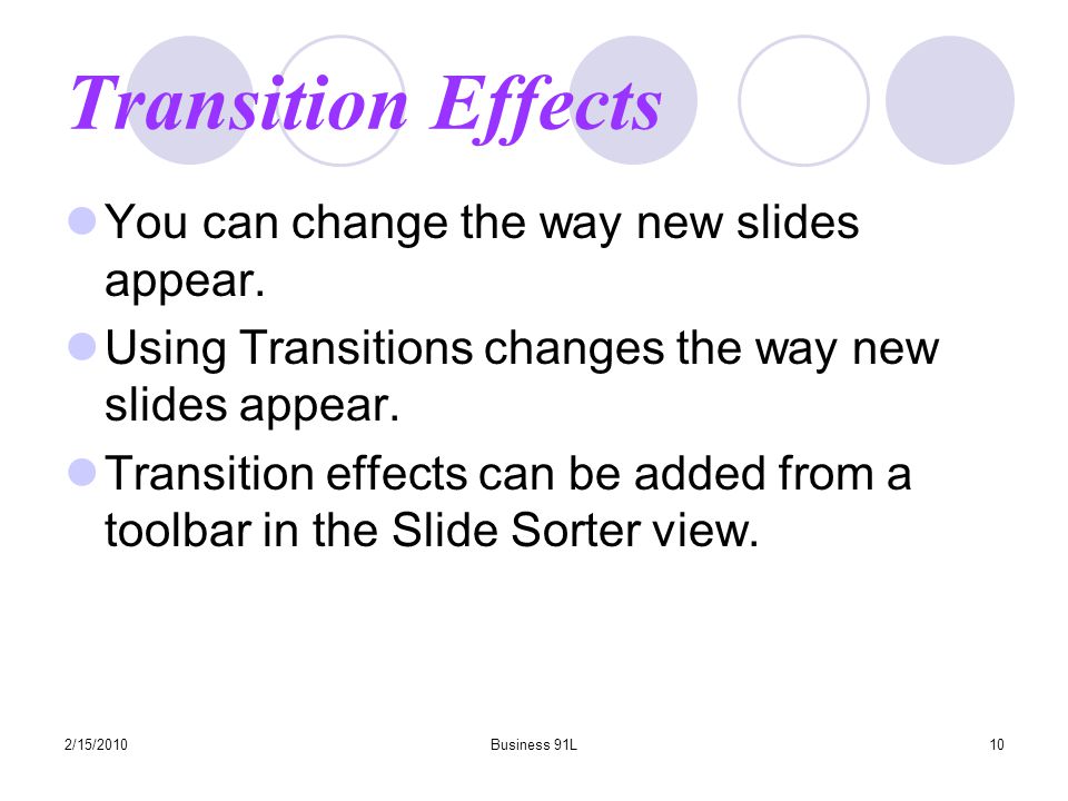 2/15/2010Business 91L9 Animation effects You can add motion to your presentation By clicking a button, your text can move into the slide in various ways The toolbar on the Slide Show view has many options