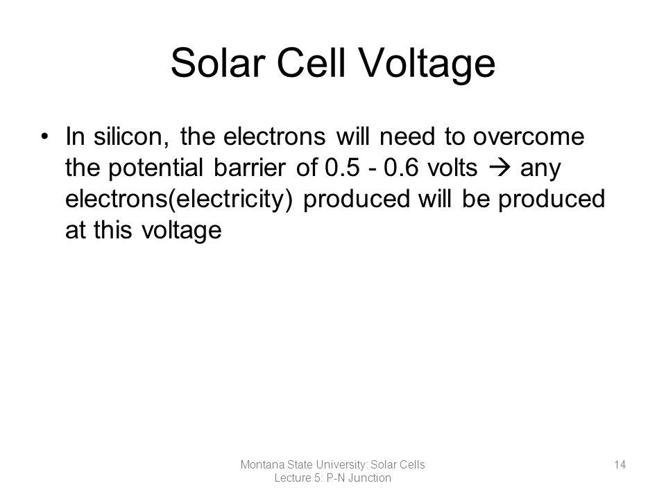 Solar Cell Voltage In silicon, the electrons will need to overcome the potential barrier of volts  any electrons(electricity) produced will be produced at this voltage 14Montana State University: Solar Cells Lecture 5: P-N Junction