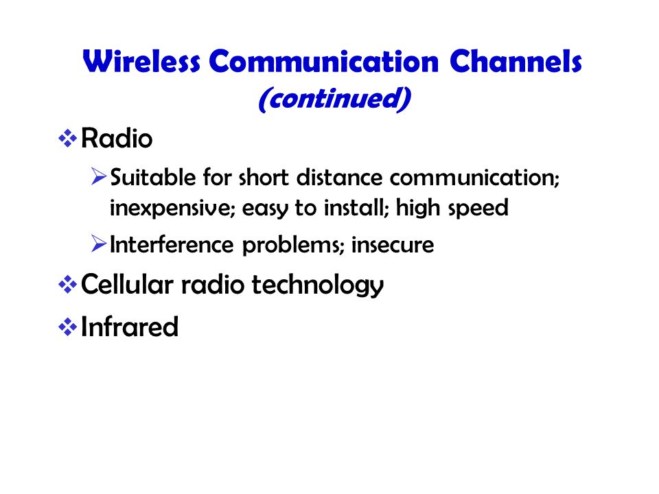 Wireless Communication Channels (continued)  Radio  Suitable for short distance communication; inexpensive; easy to install; high speed  Interference problems; insecure  Cellular radio technology  Infrared