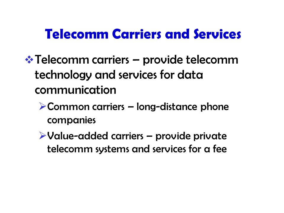 Telecomm Carriers and Services  Telecomm carriers – provide telecomm technology and services for data communication  Common carriers – long-distance phone companies  Value-added carriers – provide private telecomm systems and services for a fee