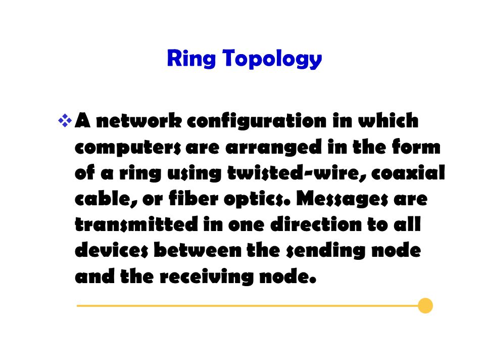 Ring Topology  A network configuration in which computers are arranged in the form of a ring using twisted-wire, coaxial cable, or fiber optics.