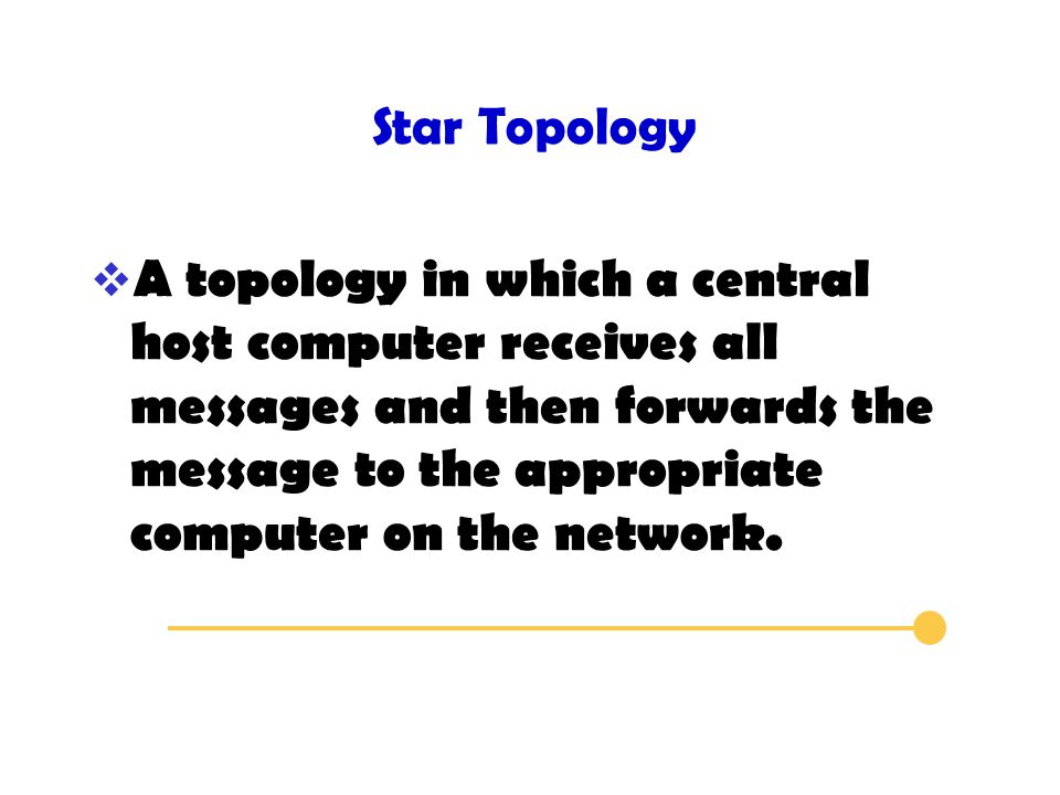 Star Topology  A topology in which a central host computer receives all messages and then forwards the message to the appropriate computer on the network.