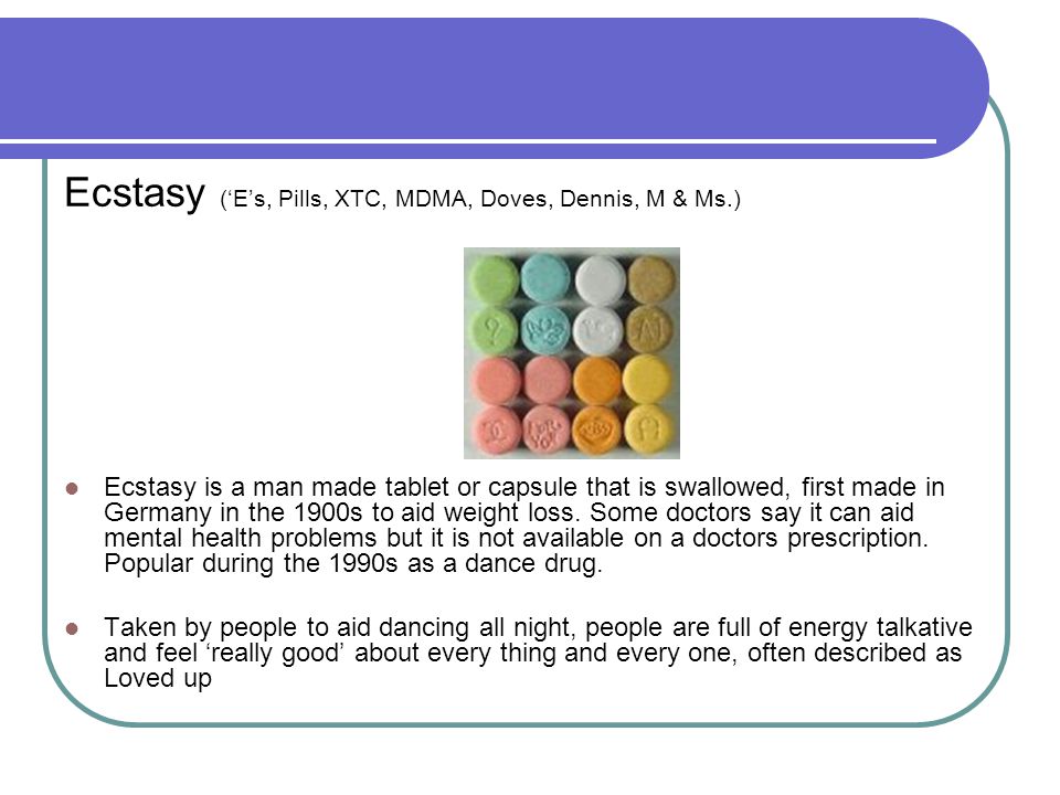 Ecstasy (‘E’s, Pills, XTC, MDMA, Doves, Dennis, M & Ms.) Ecstasy is a man made tablet or capsule that is swallowed, first made in Germany in the 1900s to aid weight loss.