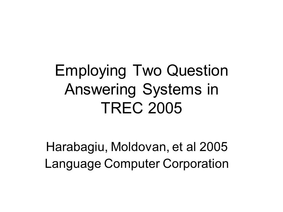Employing Two Question Answering Systems in TREC 2005 Harabagiu, Moldovan, et al 2005 Language Computer Corporation