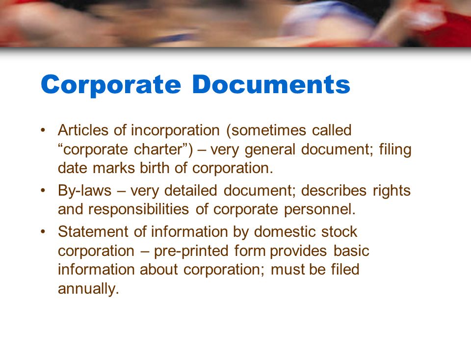 Corporate Documents Articles of incorporation (sometimes called corporate charter ) – very general document; filing date marks birth of corporation.