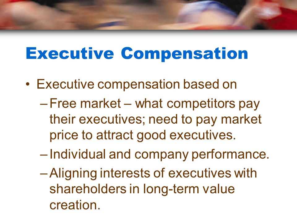 Executive Compensation Executive compensation based on –Free market – what competitors pay their executives; need to pay market price to attract good executives.