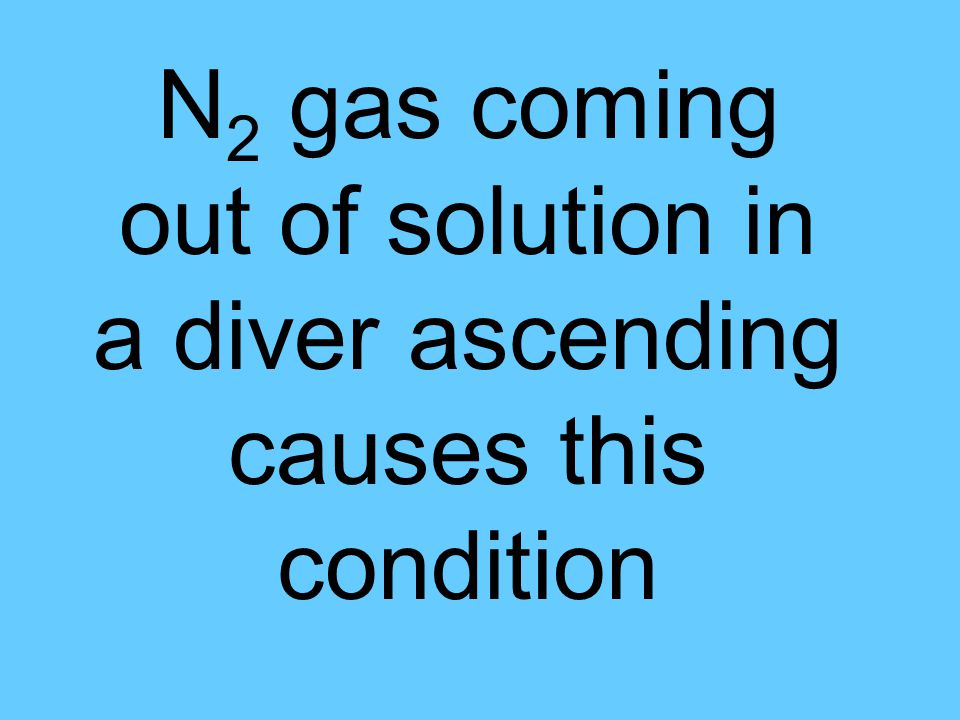 N 2 gas coming out of solution in a diver ascending causes this condition