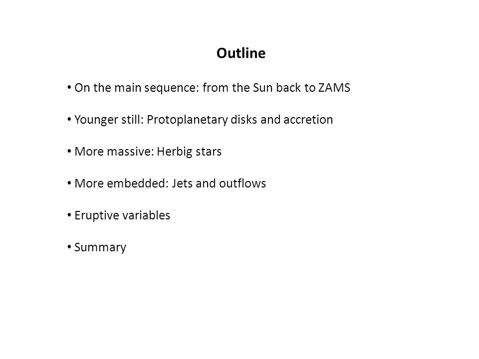 On the main sequence: from the Sun back to ZAMS Younger still: Protoplanetary disks and accretion More massive: Herbig stars More embedded: Jets and outflows Eruptive variables Summary Outline