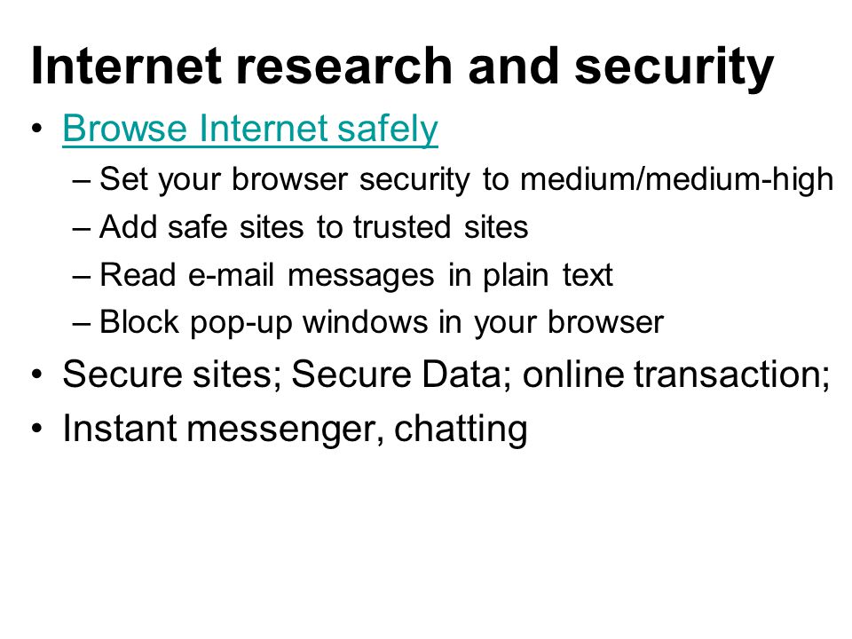 Internet research and security Browse Internet safely –Set your browser security to medium/medium-high –Add safe sites to trusted sites –Read  messages in plain text –Block pop-up windows in your browser Secure sites; Secure Data; online transaction; Instant messenger, chatting