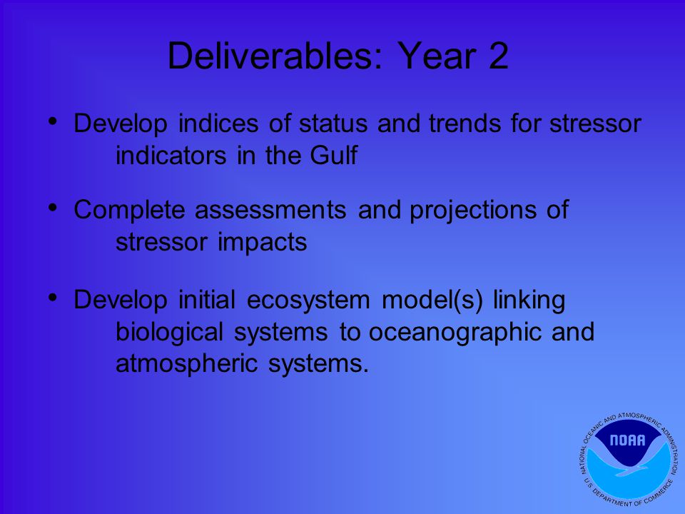 Develop indices of status and trends for stressor indicators in the Gulf Complete assessments and projections of stressor impacts Develop initial ecosystem model(s) linking biological systems to oceanographic and atmospheric systems.