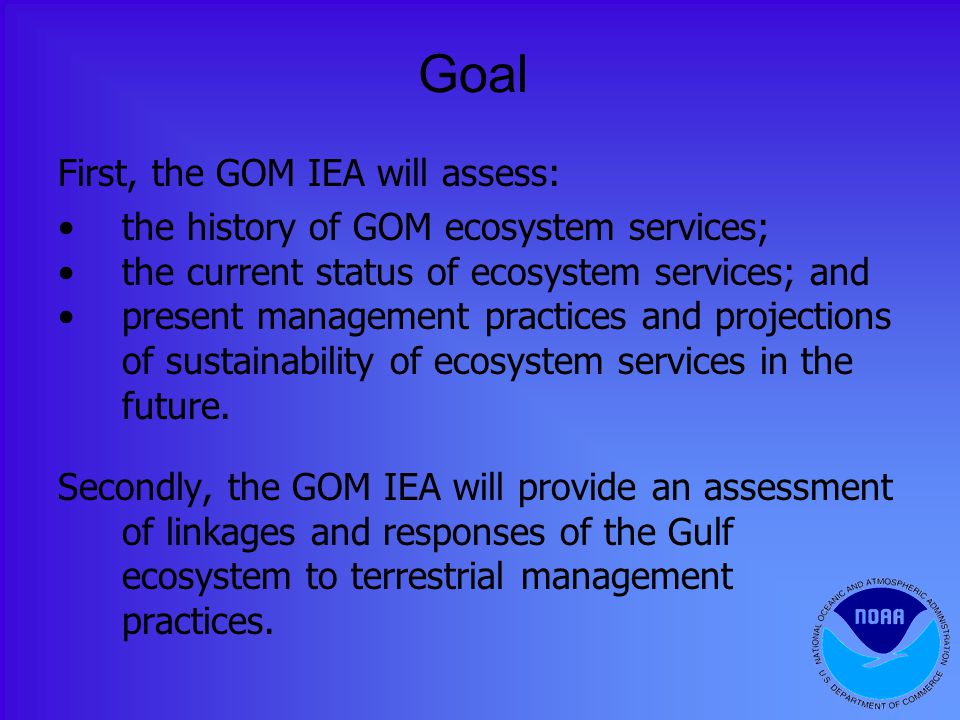 Goal First, the GOM IEA will assess: the history of GOM ecosystem services; the current status of ecosystem services; and present management practices and projections of sustainability of ecosystem services in the future.