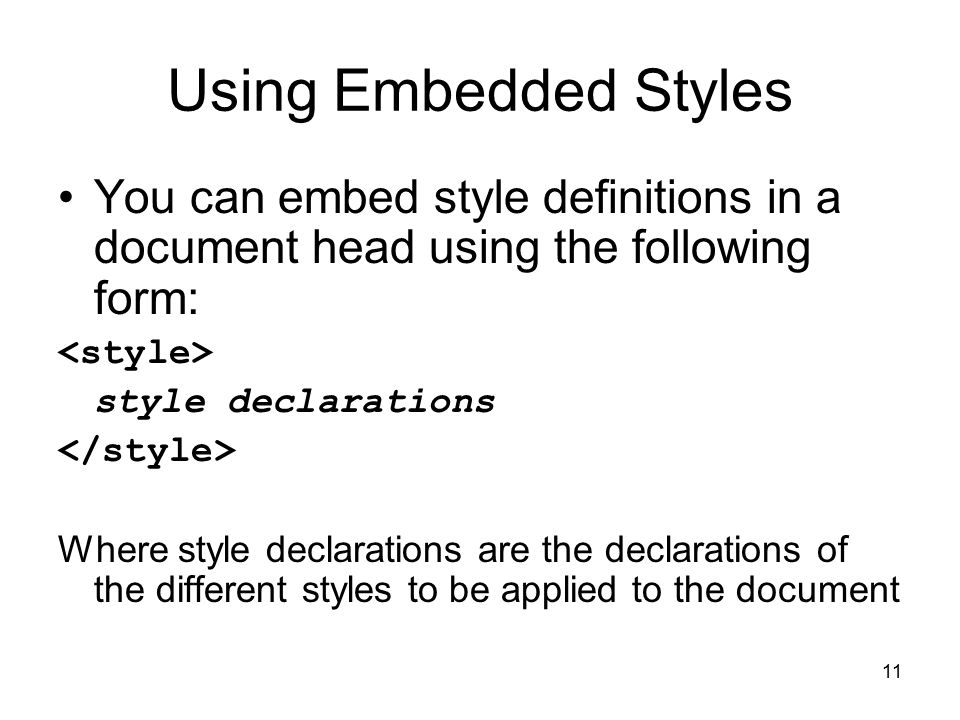 11 Using Embedded Styles You can embed style definitions in a document head using the following form: style declarations Where style declarations are the declarations of the different styles to be applied to the document