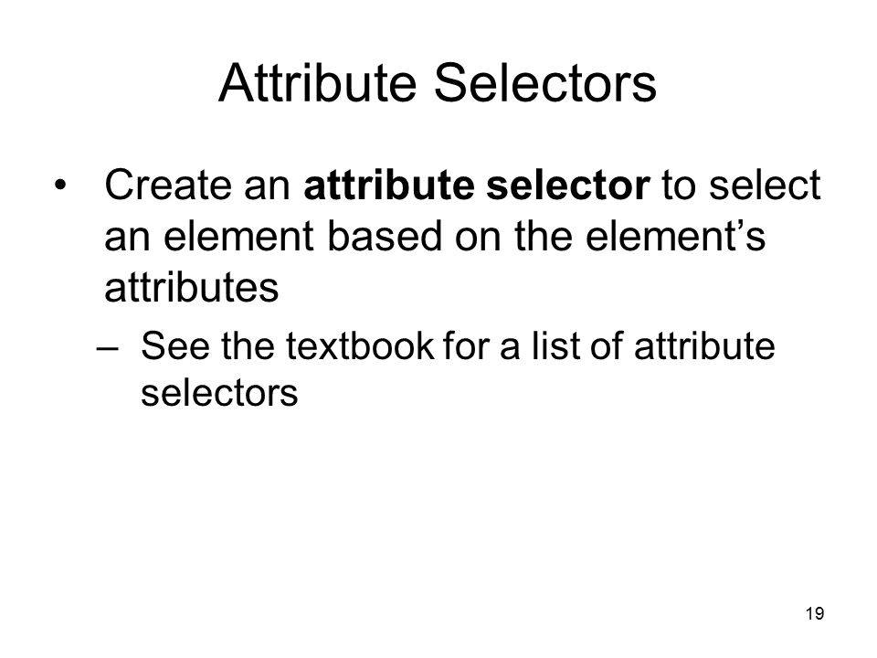19 Attribute Selectors Create an attribute selector to select an element based on the element’s attributes –See the textbook for a list of attribute selectors