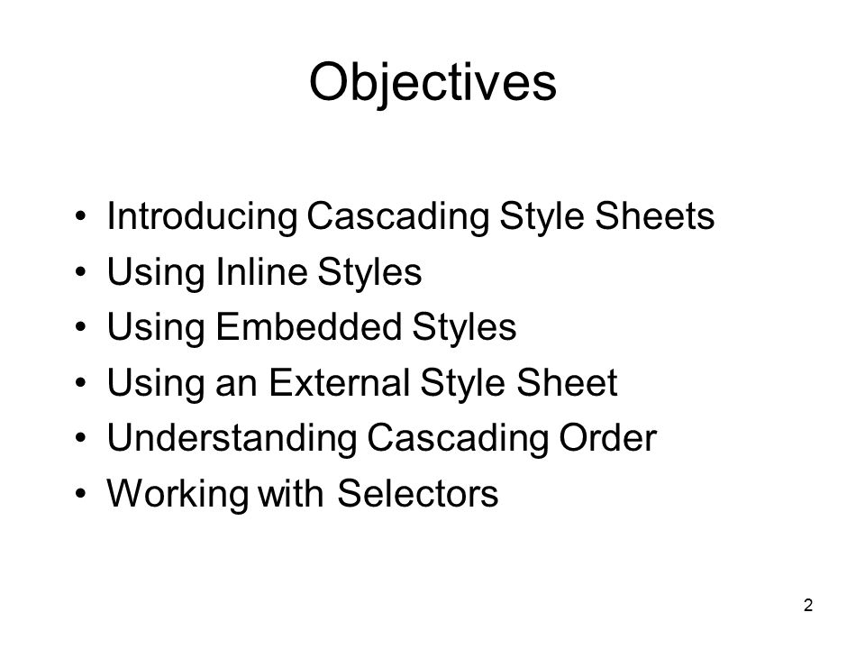 2 Objectives Introducing Cascading Style Sheets Using Inline Styles Using Embedded Styles Using an External Style Sheet Understanding Cascading Order Working with Selectors