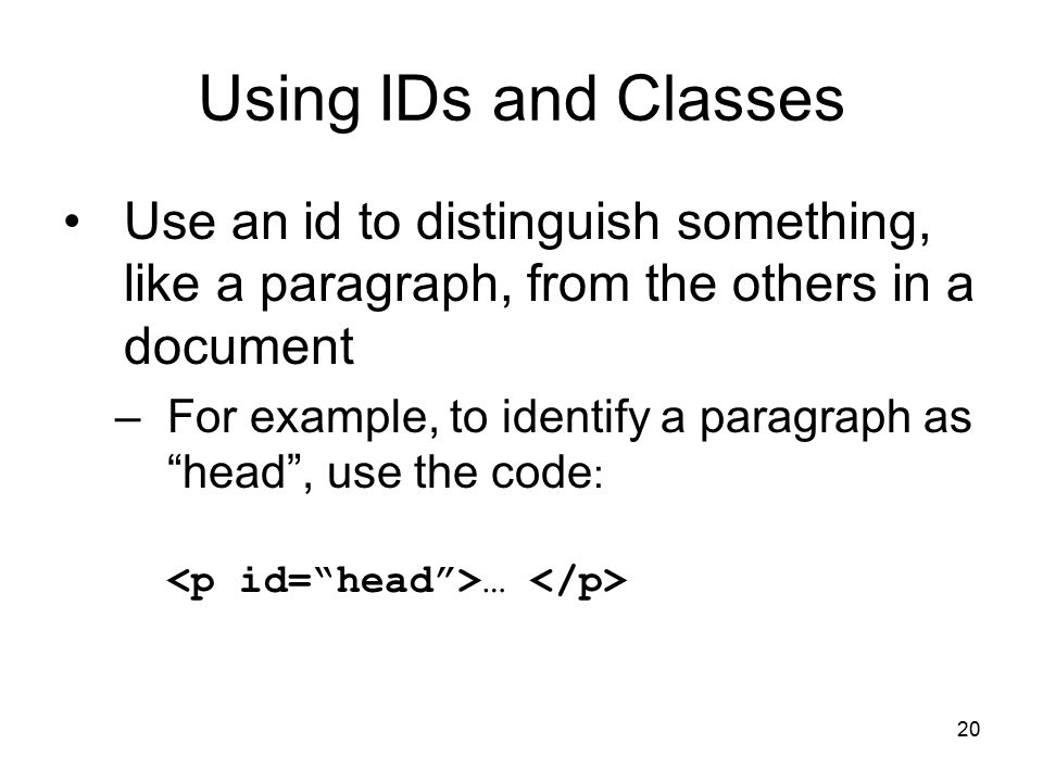 20 Using IDs and Classes Use an id to distinguish something, like a paragraph, from the others in a document –For example, to identify a paragraph as head , use the code : …