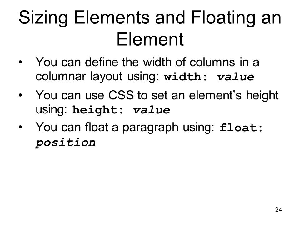24 Sizing Elements and Floating an Element You can define the width of columns in a columnar layout using: width: value You can use CSS to set an element’s height using: height: value You can float a paragraph using: float: position