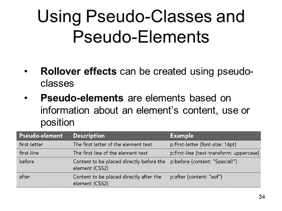 34 Using Pseudo-Classes and Pseudo-Elements Rollover effects can be created using pseudo- classes Pseudo-elements are elements based on information about an element’s content, use or position