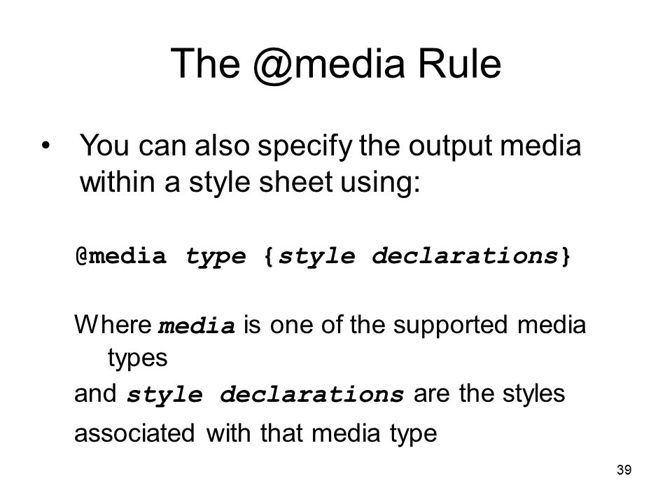 39 Rule You can also specify the output media within a style sheet type {style declarations} Where media is one of the supported media types and style declarations are the styles associated with that media type