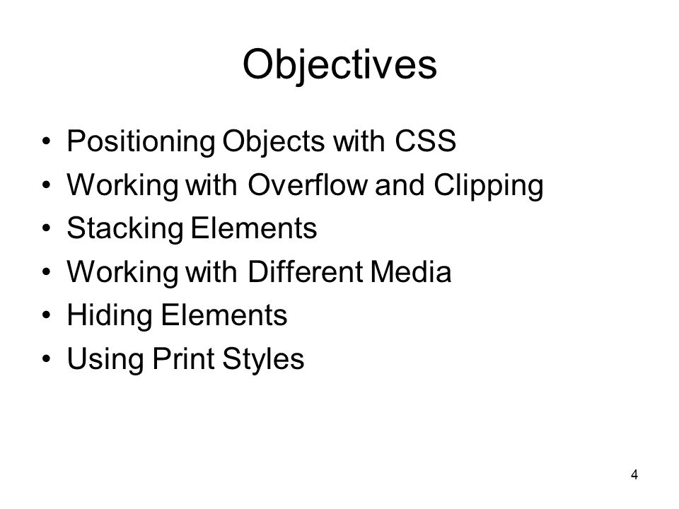 4 Objectives Positioning Objects with CSS Working with Overflow and Clipping Stacking Elements Working with Different Media Hiding Elements Using Print Styles
