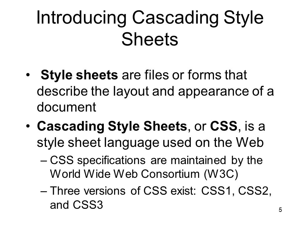 5 Introducing Cascading Style Sheets Style sheets are files or forms that describe the layout and appearance of a document Cascading Style Sheets, or CSS, is a style sheet language used on the Web –CSS specifications are maintained by the World Wide Web Consortium (W3C) –Three versions of CSS exist: CSS1, CSS2, and CSS3