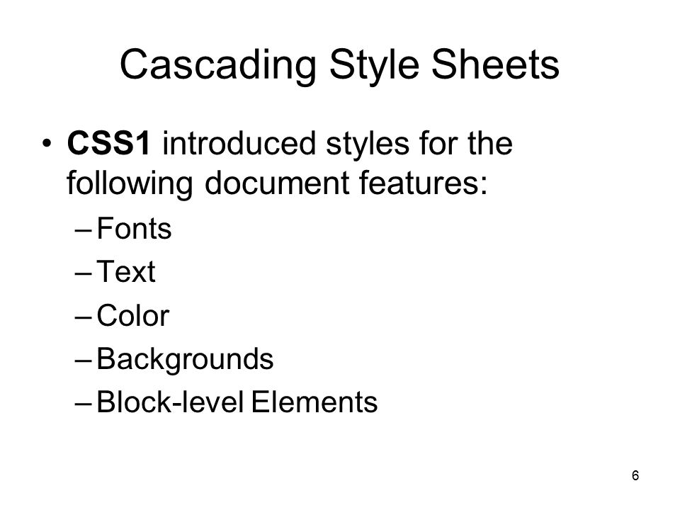 6 Cascading Style Sheets CSS1 introduced styles for the following document features: –Fonts –Text –Color –Backgrounds –Block-level Elements