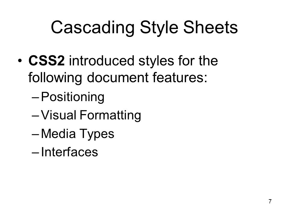 7 Cascading Style Sheets CSS2 introduced styles for the following document features: –Positioning –Visual Formatting –Media Types –Interfaces