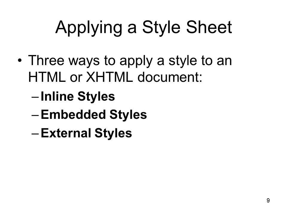 9 Applying a Style Sheet Three ways to apply a style to an HTML or XHTML document: –Inline Styles –Embedded Styles –External Styles