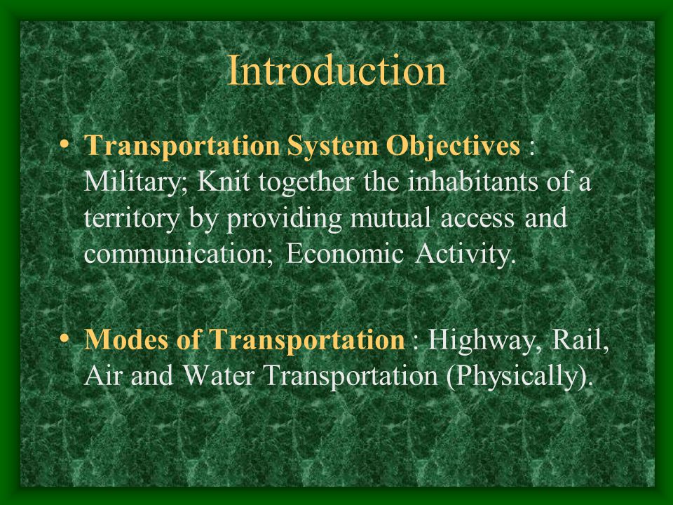 Introduction Transportation System Objectives : Military; Knit together the inhabitants of a territory by providing mutual access and communication; Economic Activity.