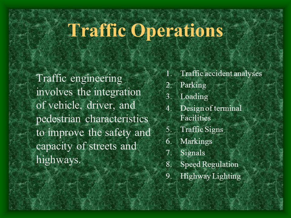 Traffic Operations Traffic engineering involves the integration of vehicle, driver, and pedestrian characteristics to improve the safety and capacity of streets and highways.