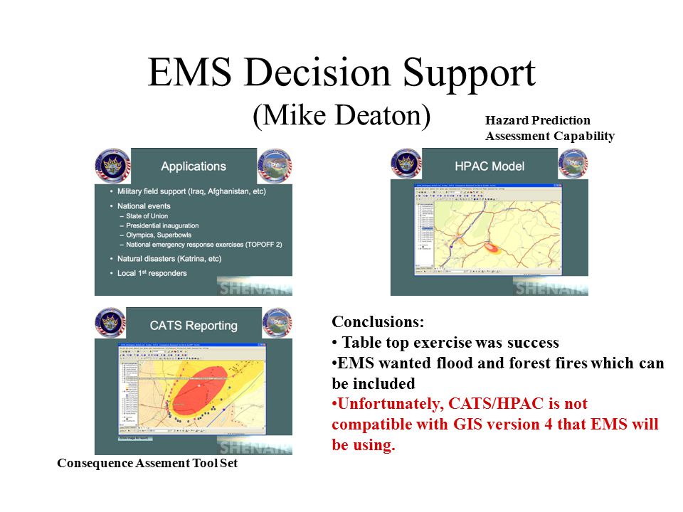 EMS Decision Support (Mike Deaton) Conclusions: Table top exercise was success EMS wanted flood and forest fires which can be included Unfortunately, CATS/HPAC is not compatible with GIS version 4 that EMS will be using.