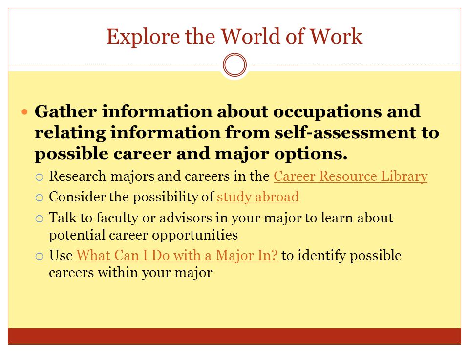 Explore the World of Work Gather information about occupations and relating information from self-assessment to possible career and major options.