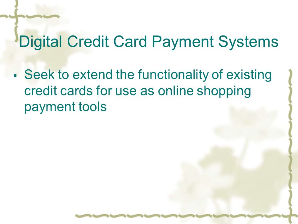 Digital Credit Card Payment Systems  Seek to extend the functionality of existing credit cards for use as online shopping payment tools