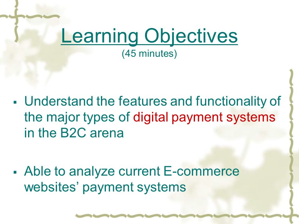 Learning Objectives (45 minutes)  Understand the features and functionality of the major types of digital payment systems in the B2C arena  Able to analyze current E-commerce websites’ payment systems