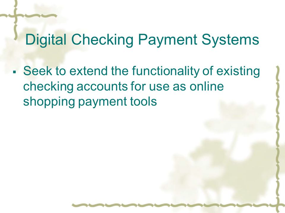Digital Checking Payment Systems  Seek to extend the functionality of existing checking accounts for use as online shopping payment tools