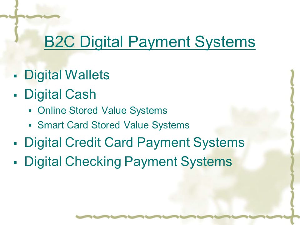 B2C Digital Payment Systems  Digital Wallets  Digital Cash  Online Stored Value Systems  Smart Card Stored Value Systems  Digital Credit Card Payment Systems  Digital Checking Payment Systems