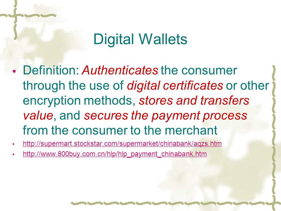 Digital Wallets  Definition: Authenticates the consumer through the use of digital certificates or other encryption methods, stores and transfers value, and secures the payment process from the consumer to the merchant      