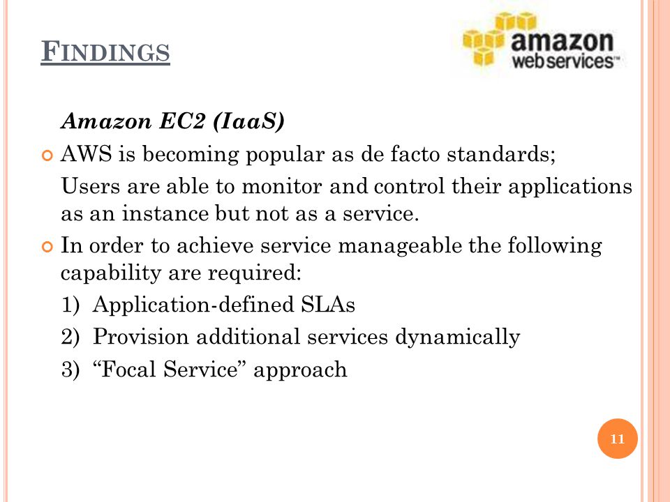 F INDINGS Amazon EC2 (IaaS) AWS is becoming popular as de facto standards; Users are able to monitor and control their applications as an instance but not as a service.