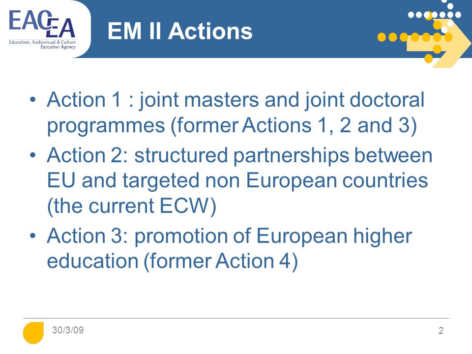 EM II Actions Action 1 : joint masters and joint doctoral programmes (former Actions 1, 2 and 3) Action 2: structured partnerships between EU and targeted non European countries (the current ECW) Action 3: promotion of European higher education (former Action 4) 2 30/3/09