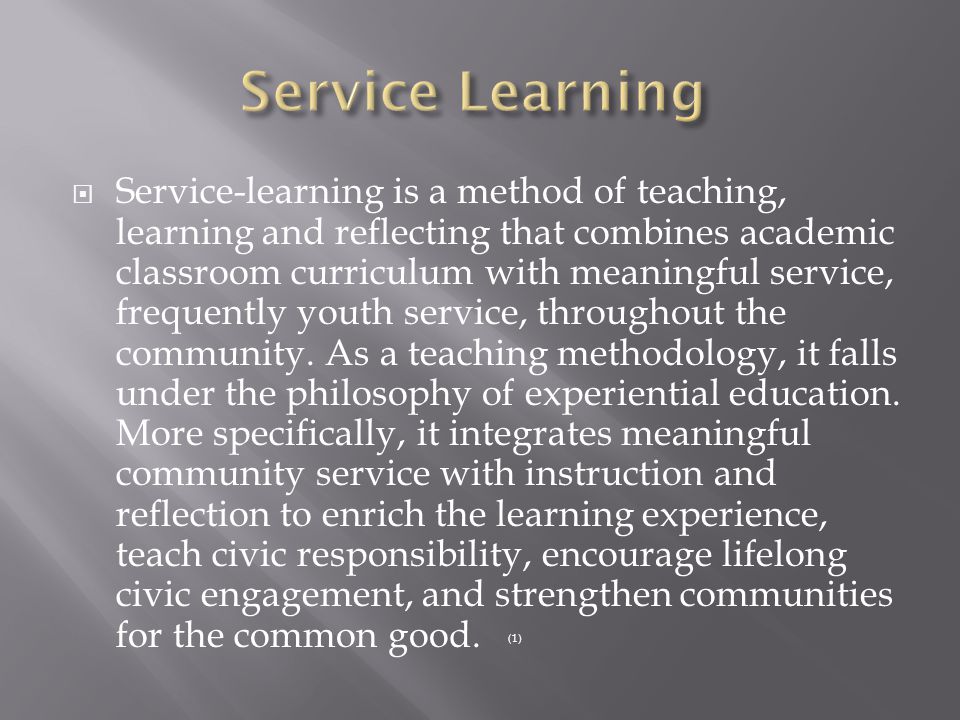  Service-learning is a method of teaching, learning and reflecting that combines academic classroom curriculum with meaningful service, frequently youth service, throughout the community.