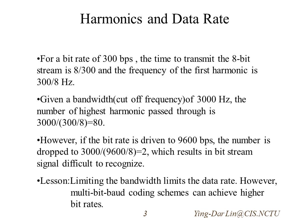 Harmonics and Data Rate For a bit rate of 300 bps, the time to transmit the 8-bit stream is 8/300 and the frequency of the first harmonic is 300/8 Hz.