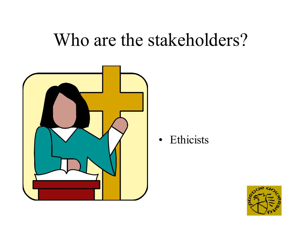 Who are the stakeholders Ethicists
